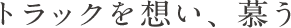 トラックを想い、慕う